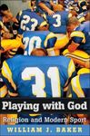 Playing with God: Religion and Modern Sport by William J. Baker