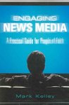 Engaging News Media: A Practical Guide for People of Faith by Mark Kelley