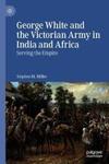 George White and the Victorian Army in India and Africa : Serving the Empire by Stephen M. Miller