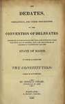 The Debates, Resolutions, and Other Proceedings, of the Convention of Delegates, Assembled at Portland on the 11th, and Continued Until the 29th Day of October, 1819, for the Purpose of Forming a Constitution for the State of Maine. To Which is Prefixed The Constitution. Taken in Convention.