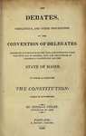 The Debates, Resolutions, and Other Proceedings, of the Convention of Delegates, Assembled at Portland on the 11th, and Continued Until the 29th Day of October, 1819, for the Purpose of Forming a Constitution for the State of Maine. To Which is Prefixed The Constitution. Taken in Convention. by Jeremiah Perley